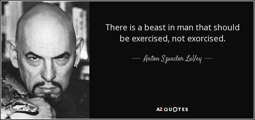 There is a beast in man that should be exercised, not exorcised. - Anton Szandor LaVey