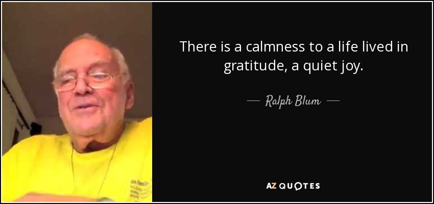 There is a calmness to a life lived in gratitude, a quiet joy. - Ralph Blum