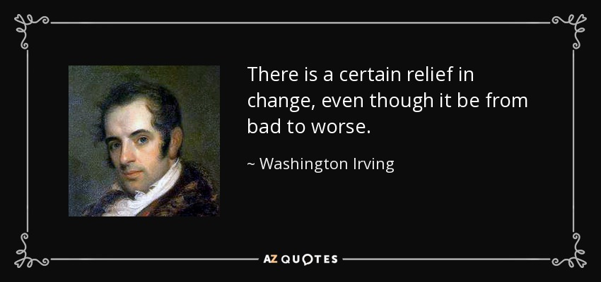 There is a certain relief in change, even though it be from bad to worse. - Washington Irving