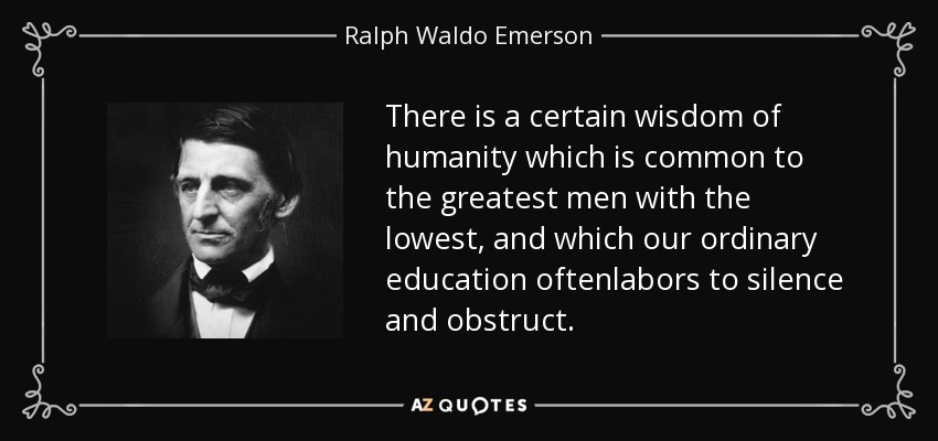 There is a certain wisdom of humanity which is common to the greatest men with the lowest, and which our ordinary education oftenlabors to silence and obstruct. - Ralph Waldo Emerson