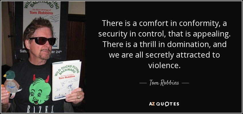 There is a comfort in conformity, a security in control, that is appealing. There is a thrill in domination, and we are all secretly attracted to violence. - Tom Robbins