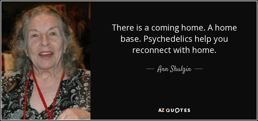 There is a coming home. A home base. Psychedelics help you reconnect with home. - Ann Shulgin