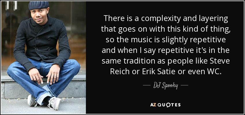 There is a complexity and layering that goes on with this kind of thing, so the music is slightly repetitive and when I say repetitive it's in the same tradition as people like Steve Reich or Erik Satie or even WC. - DJ Spooky