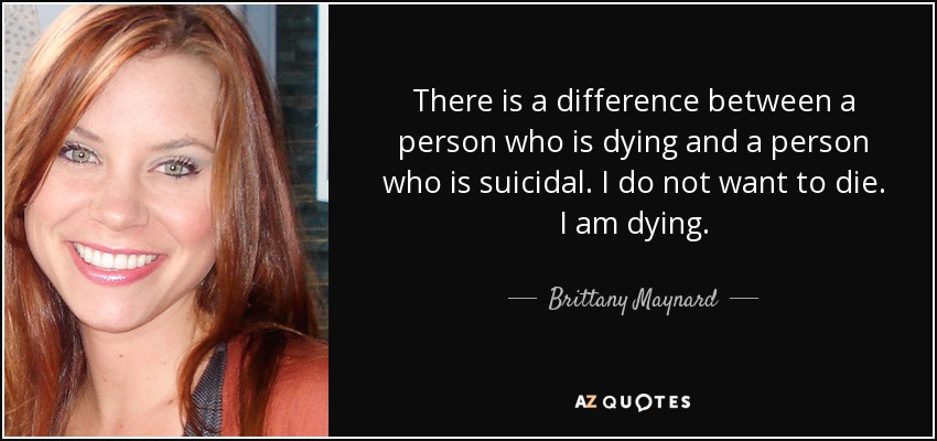 There is a difference between a person who is dying and a person who is suicidal. I do not want to die. I am dying. - Brittany Maynard