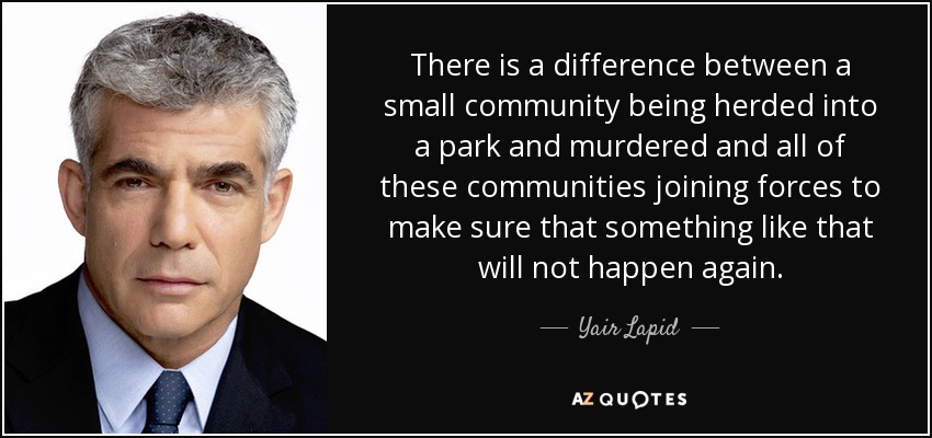 There is a difference between a small community being herded into a park and murdered and all of these communities joining forces to make sure that something like that will not happen again. - Yair Lapid
