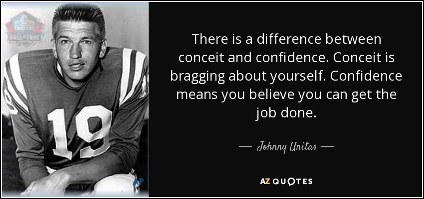 There is a difference between conceit and confidence. Conceit is bragging about yourself. Confidence means you believe you can get the job done. - Johnny Unitas