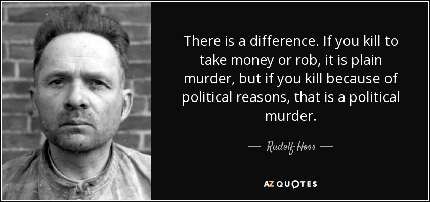 There is a difference. If you kill to take money or rob, it is plain murder, but if you kill because of political reasons, that is a political murder. - Rudolf Hoss