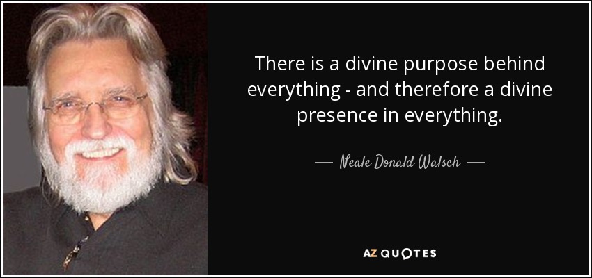 There is a divine purpose behind everything - and therefore a divine presence in everything. - Neale Donald Walsch