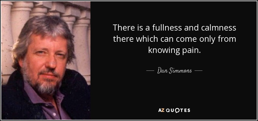 There is a fullness and calmness there which can come only from knowing pain. - Dan Simmons