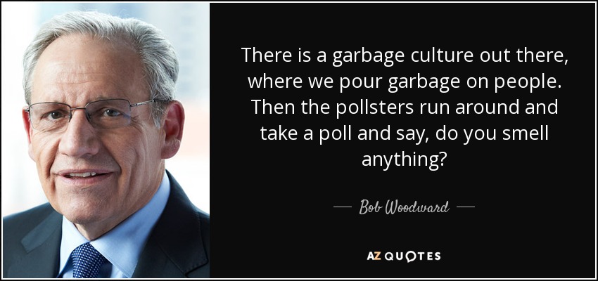 There is a garbage culture out there, where we pour garbage on people. Then the pollsters run around and take a poll and say, do you smell anything? - Bob Woodward