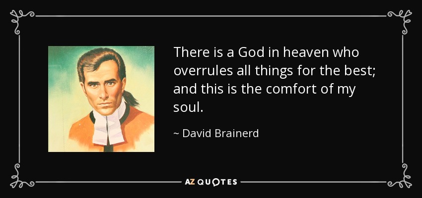 There is a God in heaven who overrules all things for the best; and this is the comfort of my soul. - David Brainerd