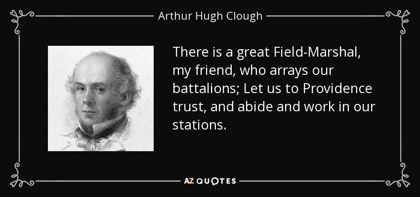 There is a great Field-Marshal, my friend, who arrays our battalions; Let us to Providence trust, and abide and work in our stations. - Arthur Hugh Clough