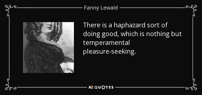 There is a haphazard sort of doing good, which is nothing but temperamental pleasure-seeking. - Fanny Lewald