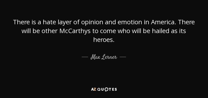 There is a hate layer of opinion and emotion in America. There will be other McCarthys to come who will be hailed as its heroes. - Max Lerner