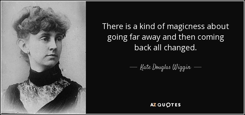 There is a kind of magicness about going far away and then coming back all changed. - Kate Douglas Wiggin