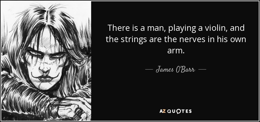 There is a man, playing a violin, and the strings are the nerves in his own arm. - James O'Barr