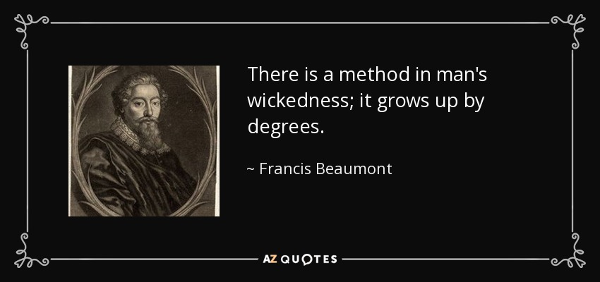 There is a method in man's wickedness; it grows up by degrees. - Francis Beaumont