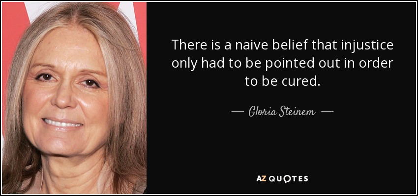 There is a naive belief that injustice only had to be pointed out in order to be cured. - Gloria Steinem