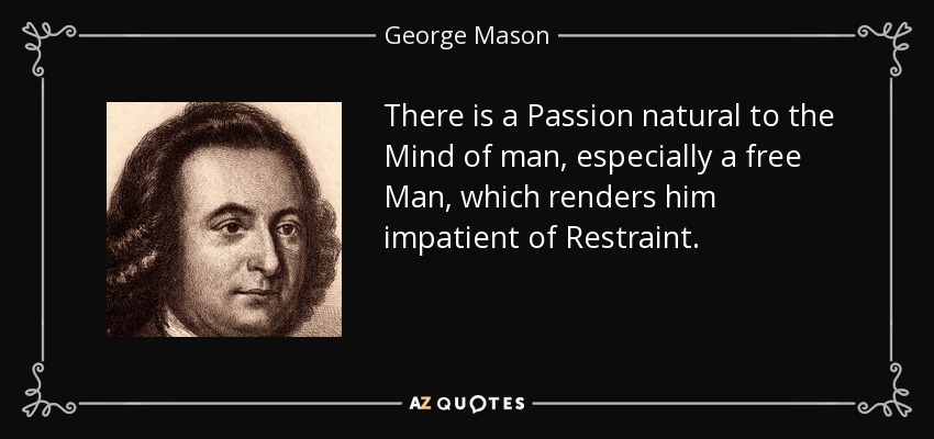 There is a Passion natural to the Mind of man, especially a free Man, which renders him impatient of Restraint. - George Mason