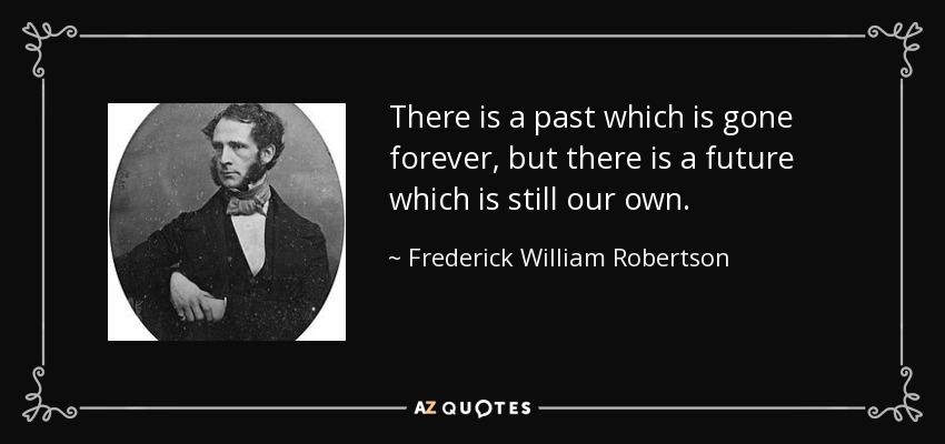 There is a past which is gone forever, but there is a future which is still our own. - Frederick William Robertson