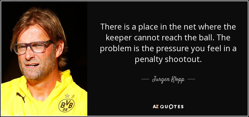 There is a place in the net where the keeper cannot reach the ball. The problem is the pressure you feel in a penalty shootout. - Jurgen Klopp