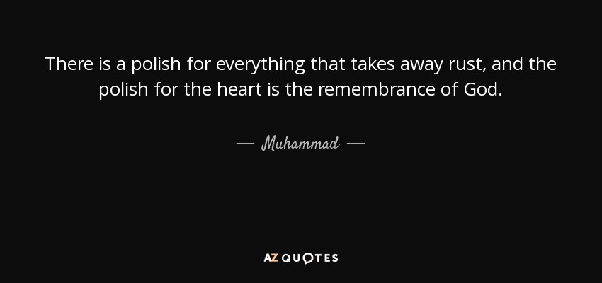 There is a polish for everything that takes away rust, and the polish for the heart is the remembrance of God. - Muhammad