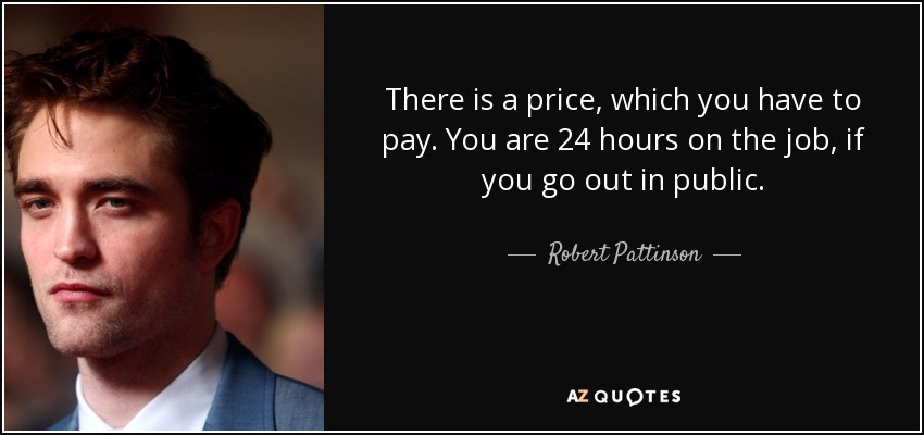 There is a price, which you have to pay. You are 24 hours on the job, if you go out in public. - Robert Pattinson