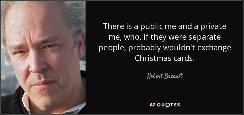 There is a public me and a private me, who, if they were separate people, probably wouldn't exchange Christmas cards. - Robert Breault