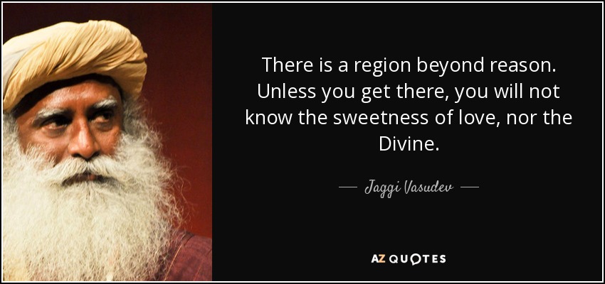 There is a region beyond reason. Unless you get there, you will not know the sweetness of love, nor the Divine. - Jaggi Vasudev