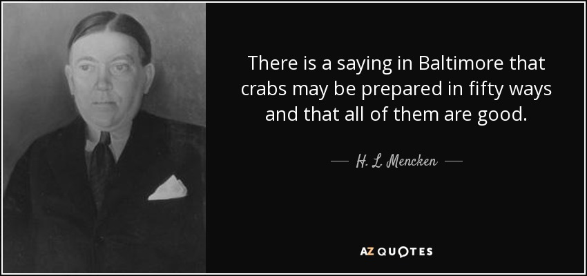 There is a saying in Baltimore that crabs may be prepared in fifty ways and that all of them are good. - H. L. Mencken
