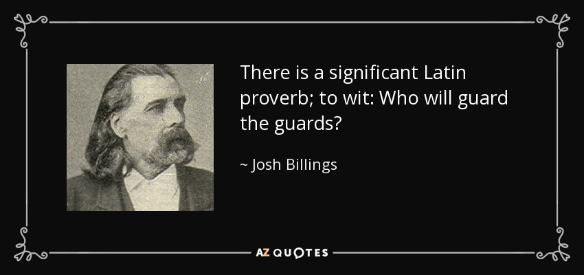 There is a significant Latin proverb; to wit: Who will guard the guards? - Josh Billings