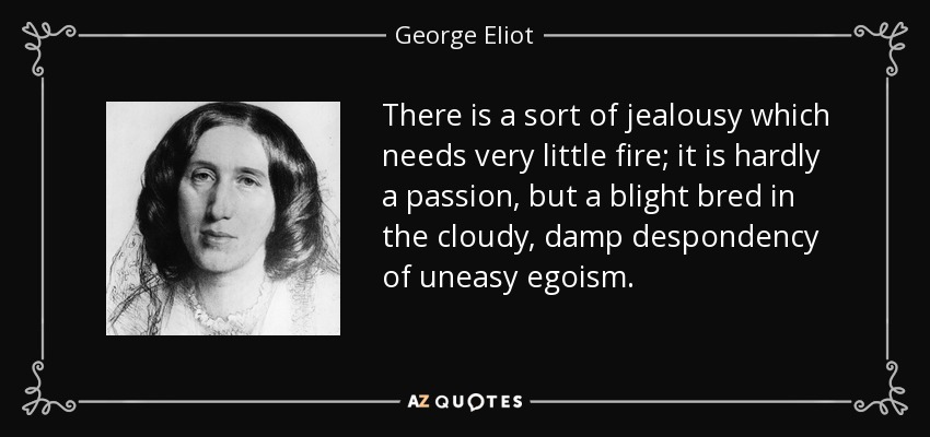There is a sort of jealousy which needs very little fire; it is hardly a passion, but a blight bred in the cloudy, damp despondency of uneasy egoism. - George Eliot