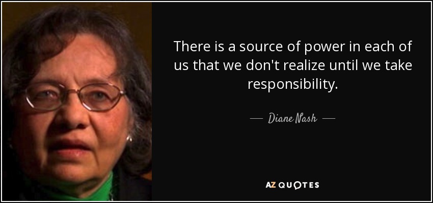 There is a source of power in each of us that we don't realize until we take responsibility. - Diane Nash