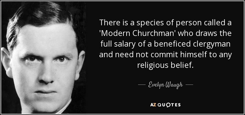 There is a species of person called a 'Modern Churchman' who draws the full salary of a beneficed clergyman and need not commit himself to any religious belief. - Evelyn Waugh