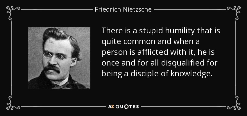 There is a stupid humility that is quite common and when a person is afflicted with it, he is once and for all disqualified for being a disciple of knowledge. - Friedrich Nietzsche