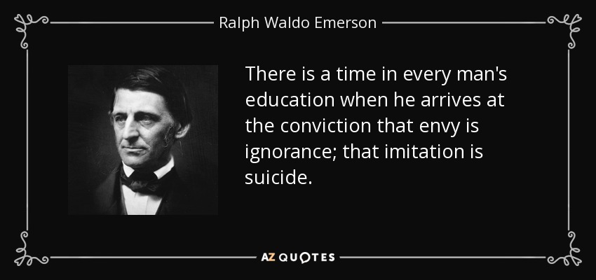 There is a time in every man's education when he arrives at the conviction that envy is ignorance; that imitation is suicide. - Ralph Waldo Emerson