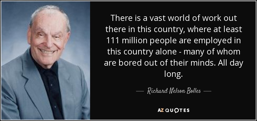 There is a vast world of work out there in this country, where at least 111 million people are employed in this country alone - many of whom are bored out of their minds. All day long. - Richard Nelson Bolles