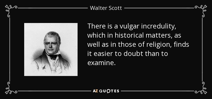 There is a vulgar incredulity, which in historical matters, as well as in those of religion, finds it easier to doubt than to examine. - Walter Scott