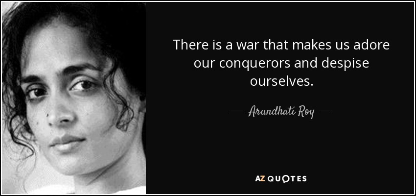 There is a war that makes us adore our conquerors and despise ourselves. - Arundhati Roy