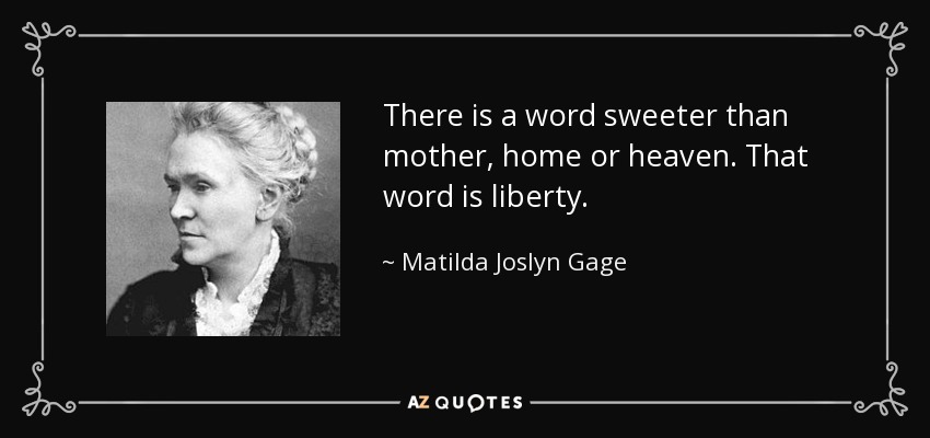 There is a word sweeter than mother, home or heaven. That word is liberty. - Matilda Joslyn Gage