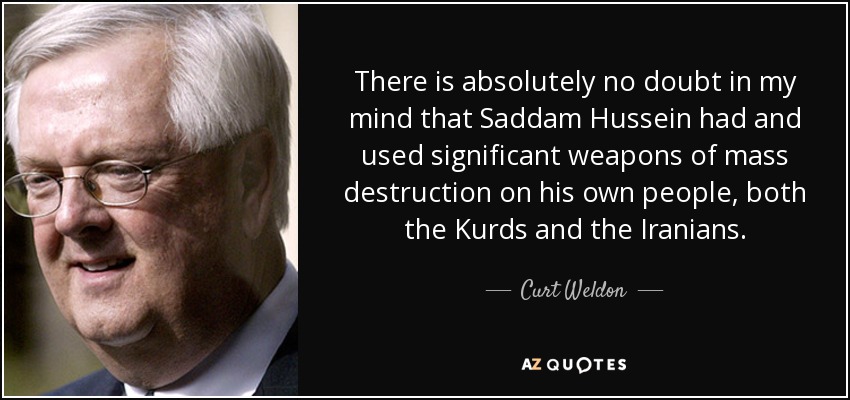 There is absolutely no doubt in my mind that Saddam Hussein had and used significant weapons of mass destruction on his own people, both the Kurds and the Iranians. - Curt Weldon