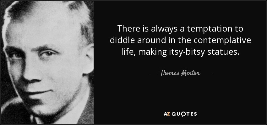 There is always a temptation to diddle around in the contemplative life, making itsy-bitsy statues. - Thomas Merton