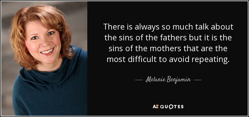 There is always so much talk about the sins of the fathers but it is the sins of the mothers that are the most difficult to avoid repeating. - Melanie Benjamin