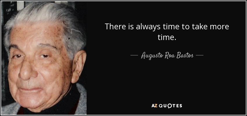 There is always time to take more time. - Augusto Roa Bastos