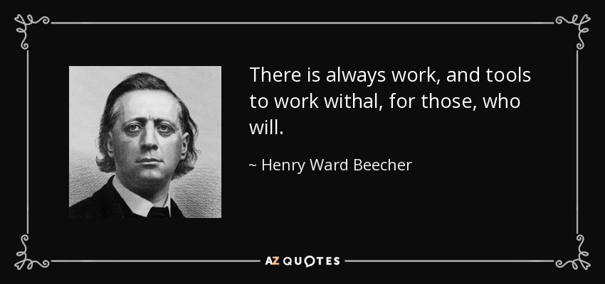 There is always work, and tools to work withal, for those, who will. - Henry Ward Beecher