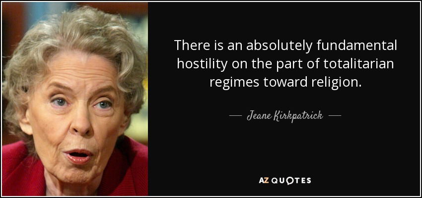There is an absolutely fundamental hostility on the part of totalitarian regimes toward religion. - Jeane Kirkpatrick