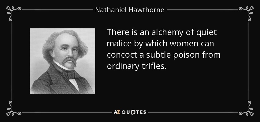 There is an alchemy of quiet malice by which women can concoct a subtle poison from ordinary trifles. - Nathaniel Hawthorne