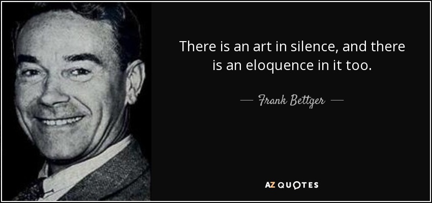 There is an art in silence, and there is an eloquence in it too. - Frank Bettger