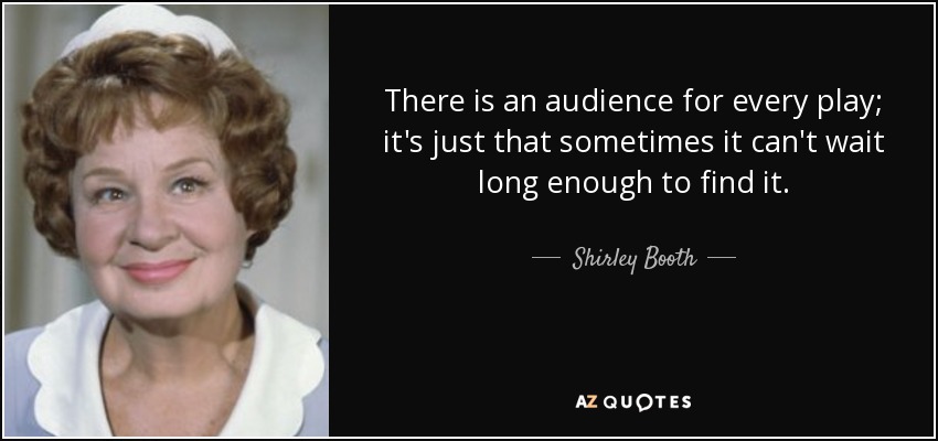 There is an audience for every play; it's just that sometimes it can't wait long enough to find it. - Shirley Booth