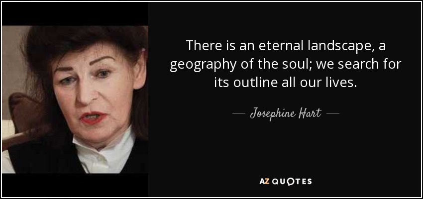 There is an eternal landscape, a geography of the soul; we search for its outline all our lives. - Josephine Hart